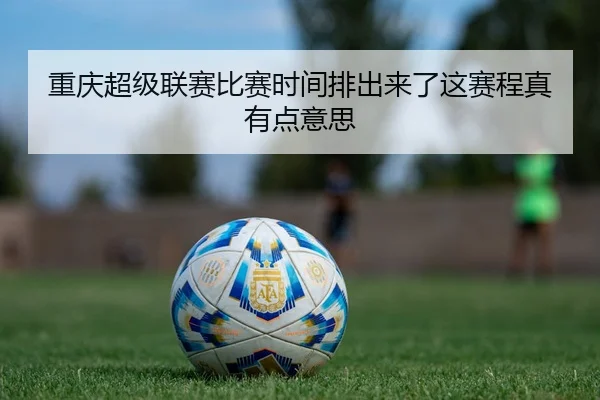 重庆超级联赛比赛时间排出来了这赛程真有点意思