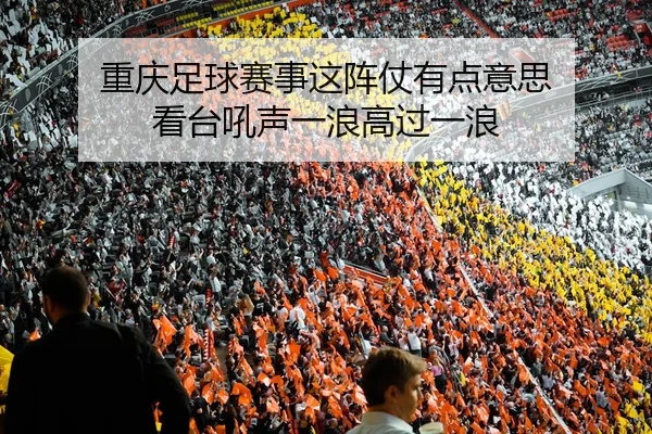 重庆足球赛事这阵仗有点意思 看台吼声一浪高过一浪