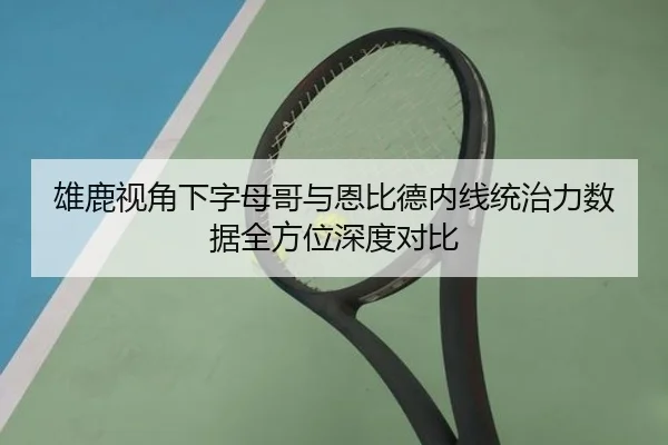 雄鹿视角下字母哥与恩比德内线统治力数据全方位深度对比
