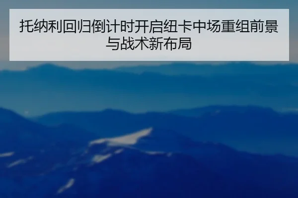 托纳利回归倒计时开启纽卡中场重组前景与战术新布局