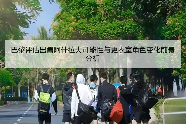 巴黎评估出售阿什拉夫可能性与更衣室角色变化前景分析