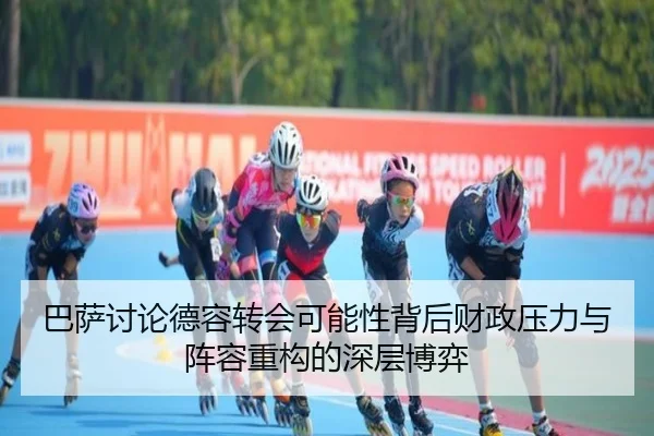 巴萨讨论德容转会可能性背后财政压力与阵容重构的深层博弈