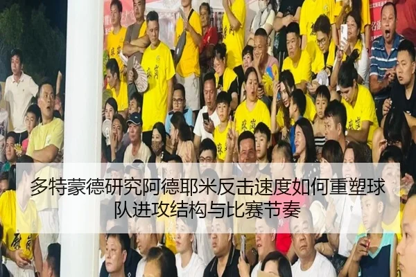 多特蒙德研究阿德耶米反击速度如何重塑球队进攻结构与比赛节奏
