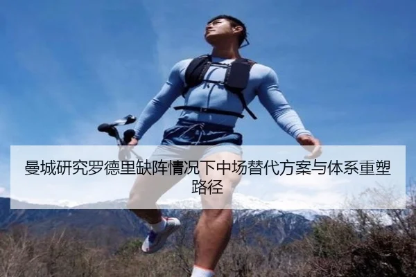 曼城研究罗德里缺阵情况下中场替代方案与体系重塑路径