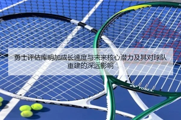 勇士评估库明加成长速度与未来核心潜力及其对球队重建的深远影响